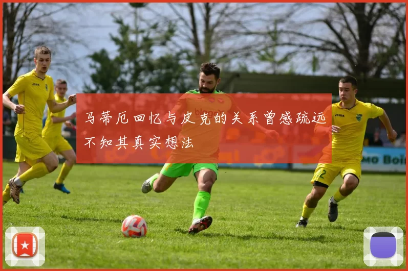 马蒂厄回忆与皮克的关系曾感疏远不知其真实想法