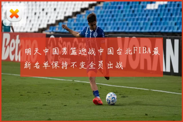 明天中国男篮迎战中国台北FIBA最新名单保持不变全员出战