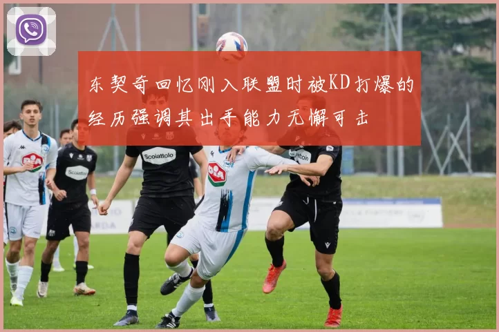 东契奇回忆刚入联盟时被KD打爆的经历强调其出手能力无懈可击