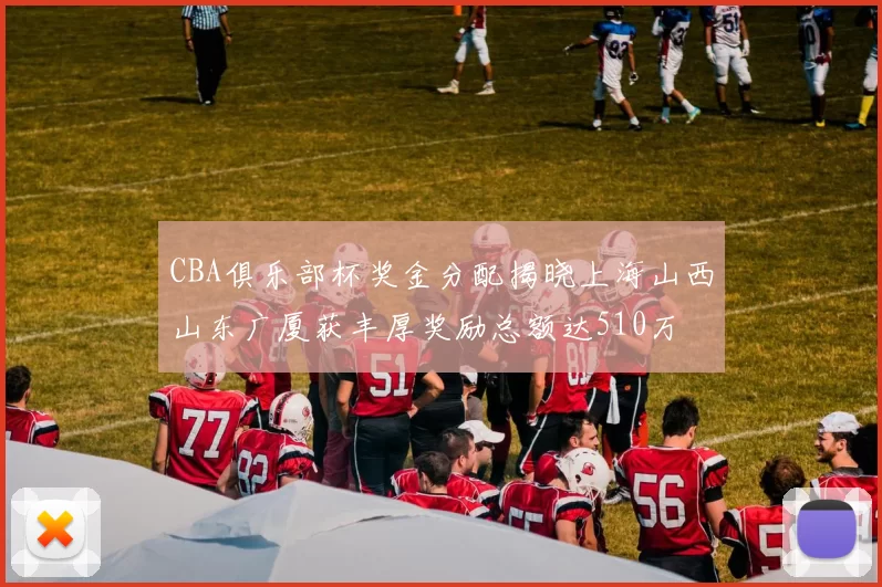 CBA俱乐部杯奖金分配揭晓上海山西山东广厦获丰厚奖励总额达510万