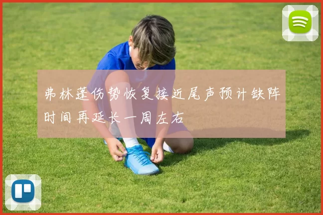 弗林蓬伤势恢复接近尾声预计缺阵时间再延长一周左右