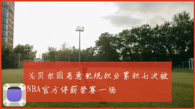 戈贝尔因恶意犯规积分累积七次被NBA官方停薪禁赛一场