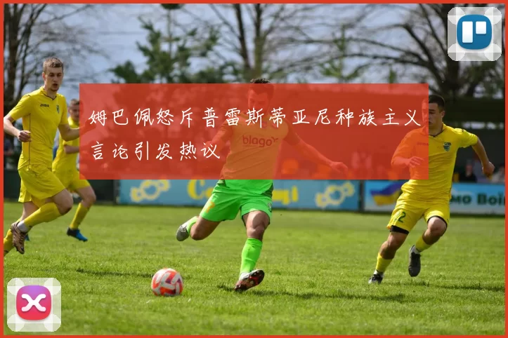 姆巴佩怒斥普雷斯蒂亚尼种族主义言论引发热议
