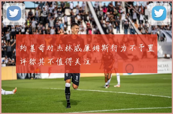 约基奇对杰林威廉姆斯行为不予置评称其不值得关注