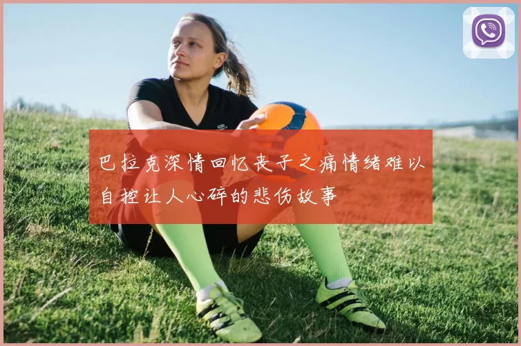 巴拉克深情回忆丧子之痛情绪难以自控让人心碎的悲伤故事