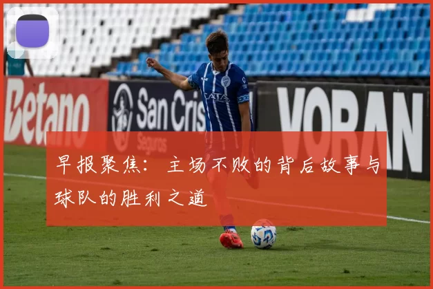 早报聚焦：主场不败的背后故事与球队的胜利之道