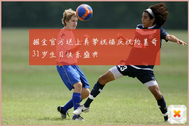 掘金官方送上真挚祝福庆祝约基奇31岁生日快乐盛典