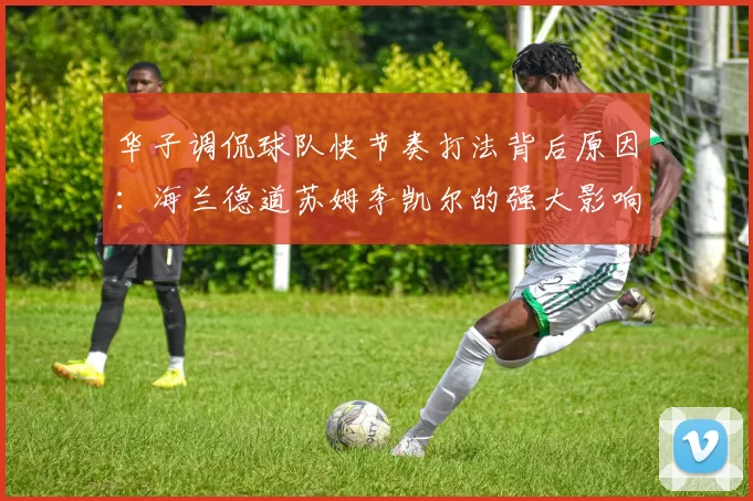华子调侃球队快节奏打法背后原因：海兰德道苏姆李凯尔的强大影响力