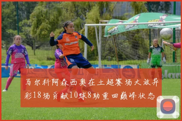 马尔科阿森西奥在土超赛场大放异彩18场贡献10球8助重回巅峰状态