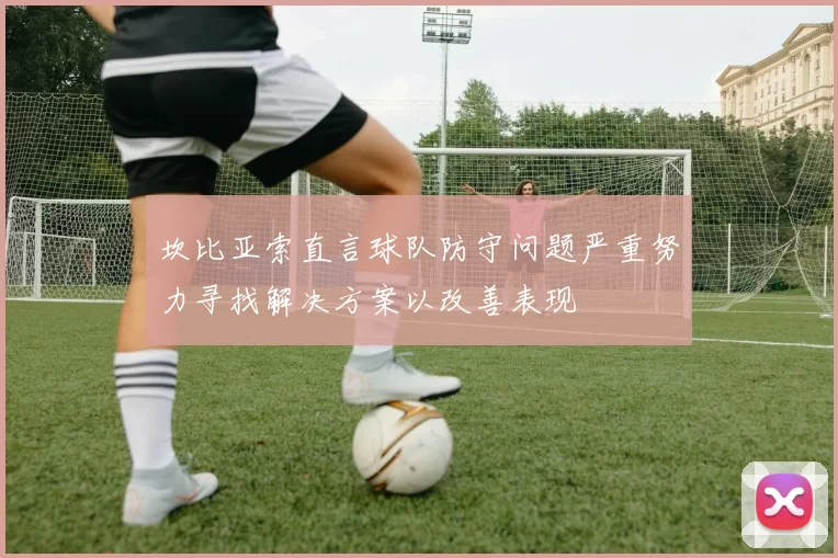 坎比亚索直言球队防守问题严重努力寻找解决方案以改善表现