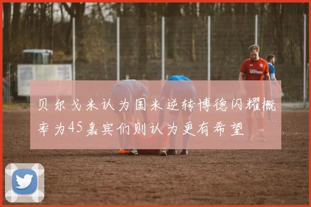 贝尔戈米认为国米逆转博德闪耀概率为45嘉宾们则认为更有希望