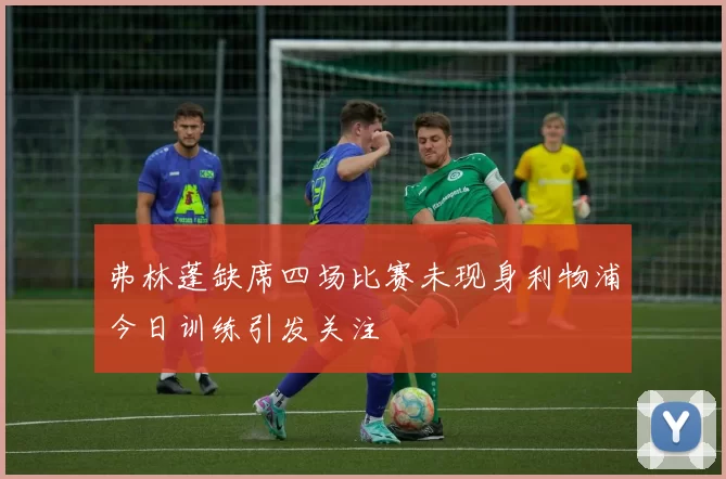 弗林蓬缺席四场比赛未现身利物浦今日训练引发关注