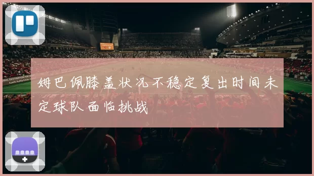 姆巴佩膝盖状况不稳定复出时间未定球队面临挑战