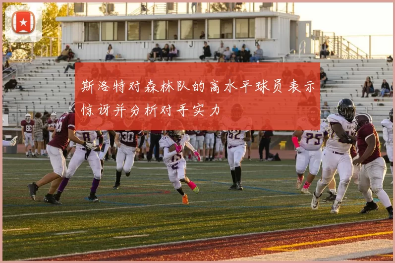 斯洛特对森林队的高水平球员表示惊讶并分析对手实力