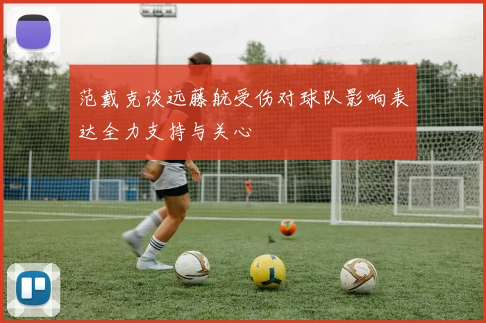 范戴克谈远藤航受伤对球队影响表达全力支持与关心