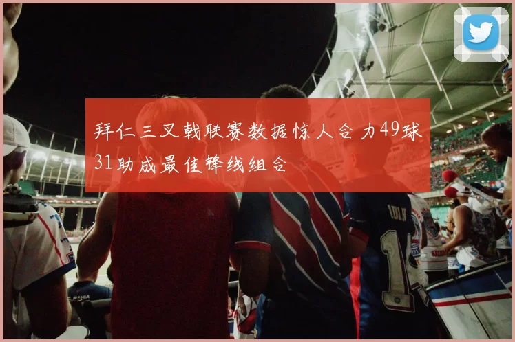 拜仁三叉戟联赛数据惊人合力49球31助成最佳锋线组合