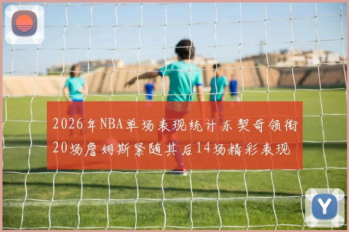 2026年NBA单场表现统计东契奇领衔20场詹姆斯紧随其后14场精彩表现