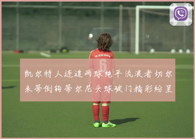 凯尔特人连追两球绝平流浪者切尔米蒂倒钩蒂尔尼头球破门精彩纷呈