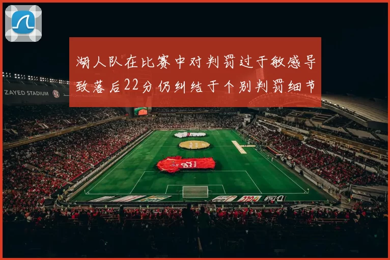 湖人队在比赛中对判罚过于敏感导致落后22分仍纠结于个别判罚细节