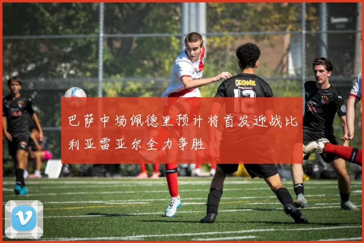 巴萨中场佩德里预计将首发迎战比利亚雷亚尔全力争胜