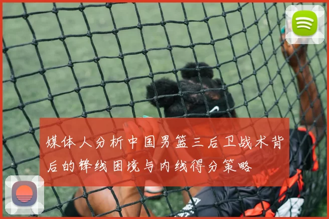 媒体人分析中国男篮三后卫战术背后的锋线困境与内线得分策略