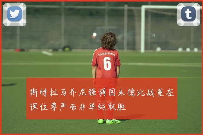 斯特拉马乔尼强调国米德比战重在保住尊严而非单纯取胜