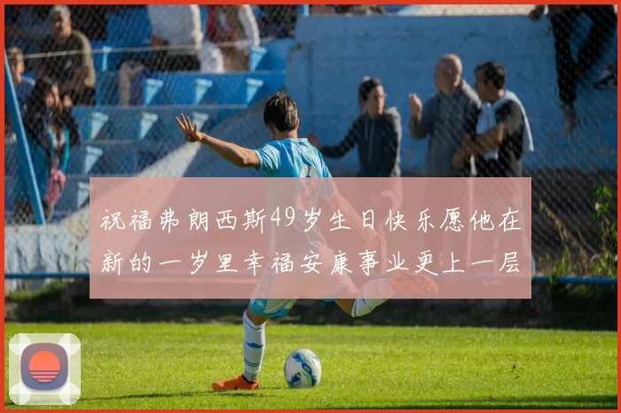 祝福弗朗西斯49岁生日快乐愿他在新的一岁里幸福安康事业更上一层楼